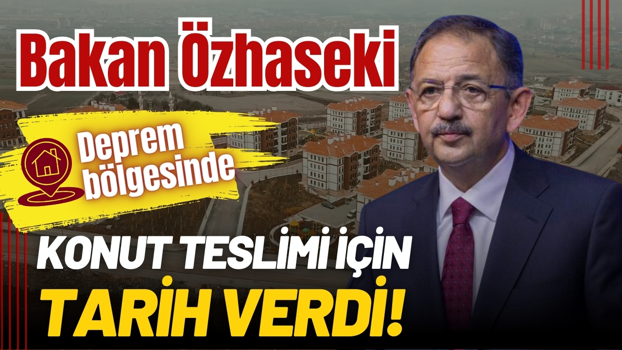 Bakan Özhaseki deprem bölgesindeki konutların teslimi için tarih verdi!