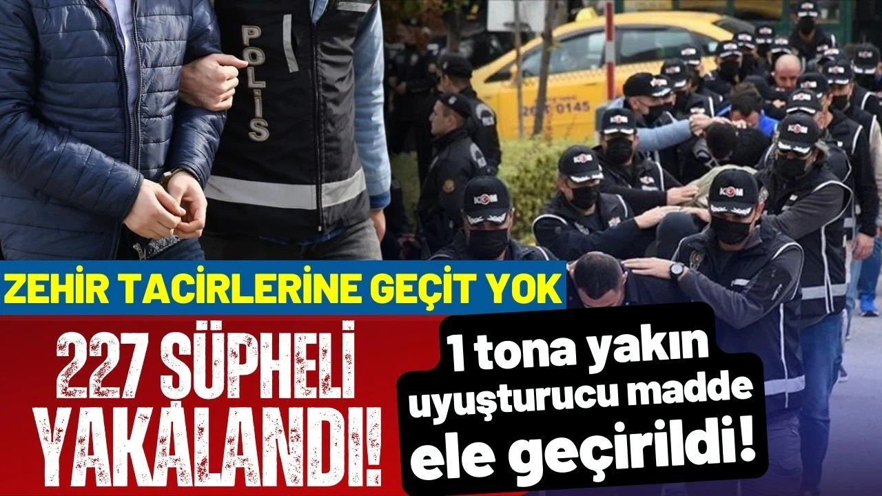 Zehir tacirlerine geçit yok: 227 şüpheli yakalandı!