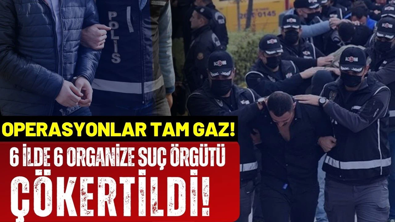 6 organize suç örgütü çökertildi!