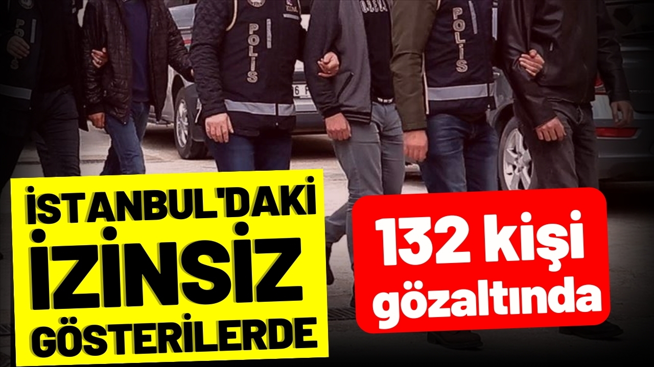 İstanbul'daki izinsiz gösterilerde 132 kişi gözaltına alındı
