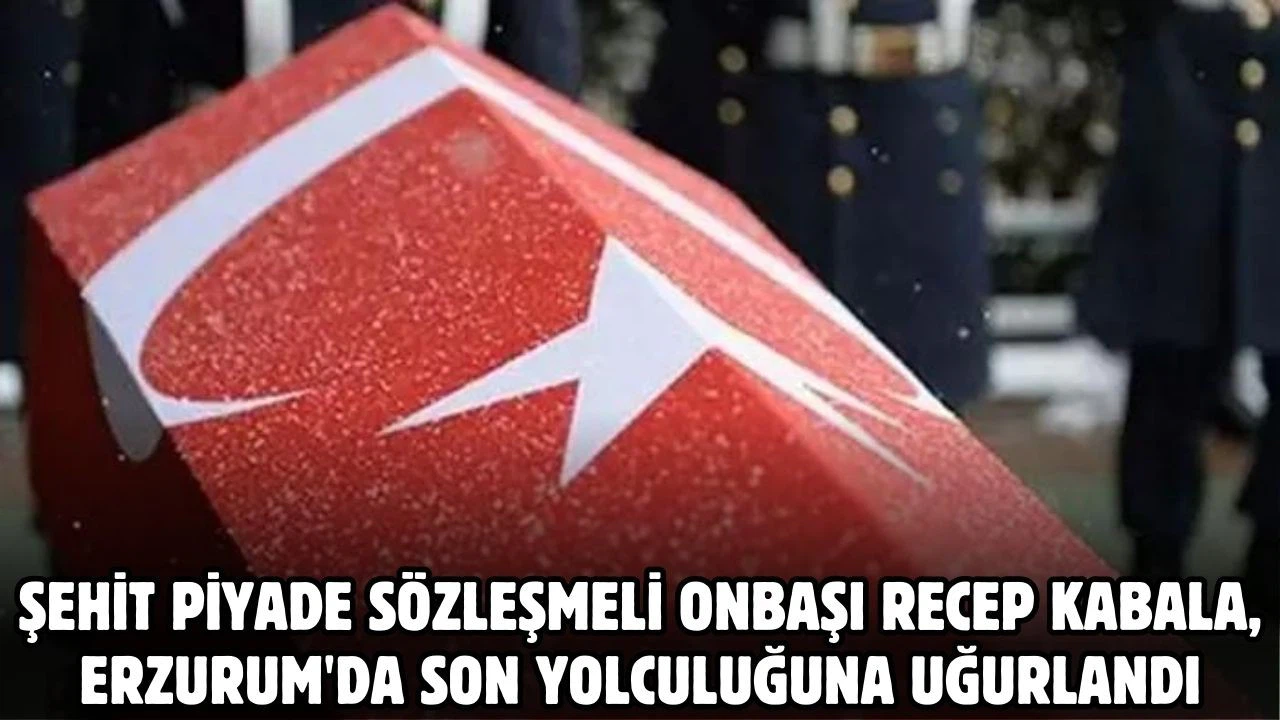 Şehit Piyade Sözleşmeli Onbaşı Recep Kabala, Erzurum'da son yolculuğuna uğurlandı