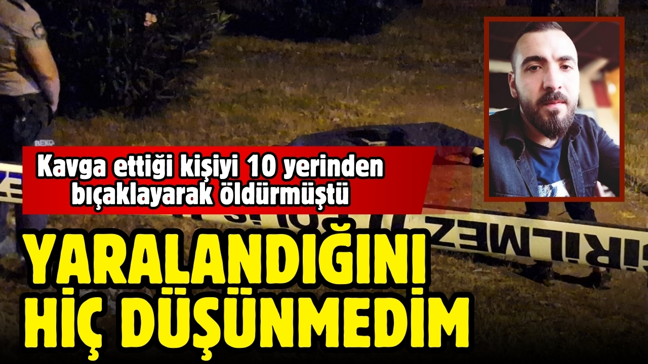 Kavga ettiği kişiyi 10 yerinden bıçaklayarak öldüren sanık: Yaralandığını hiç düşünmedim