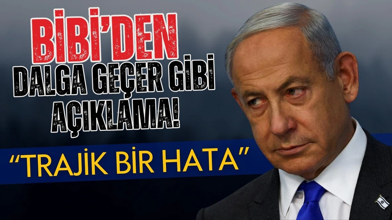 Netanyahu'dan skandal açıklama: Trajik bir hata!