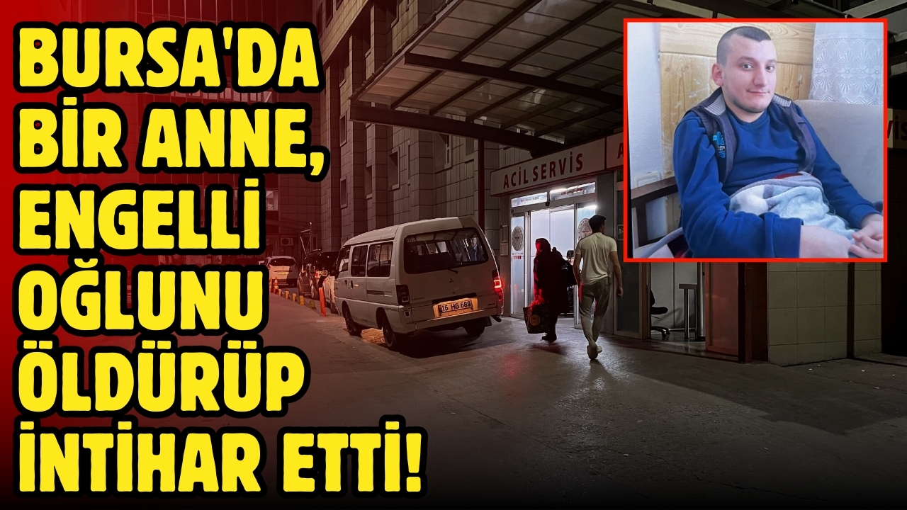 Bursa'da bir anne engelli oğlunu öldürüp intihar etti