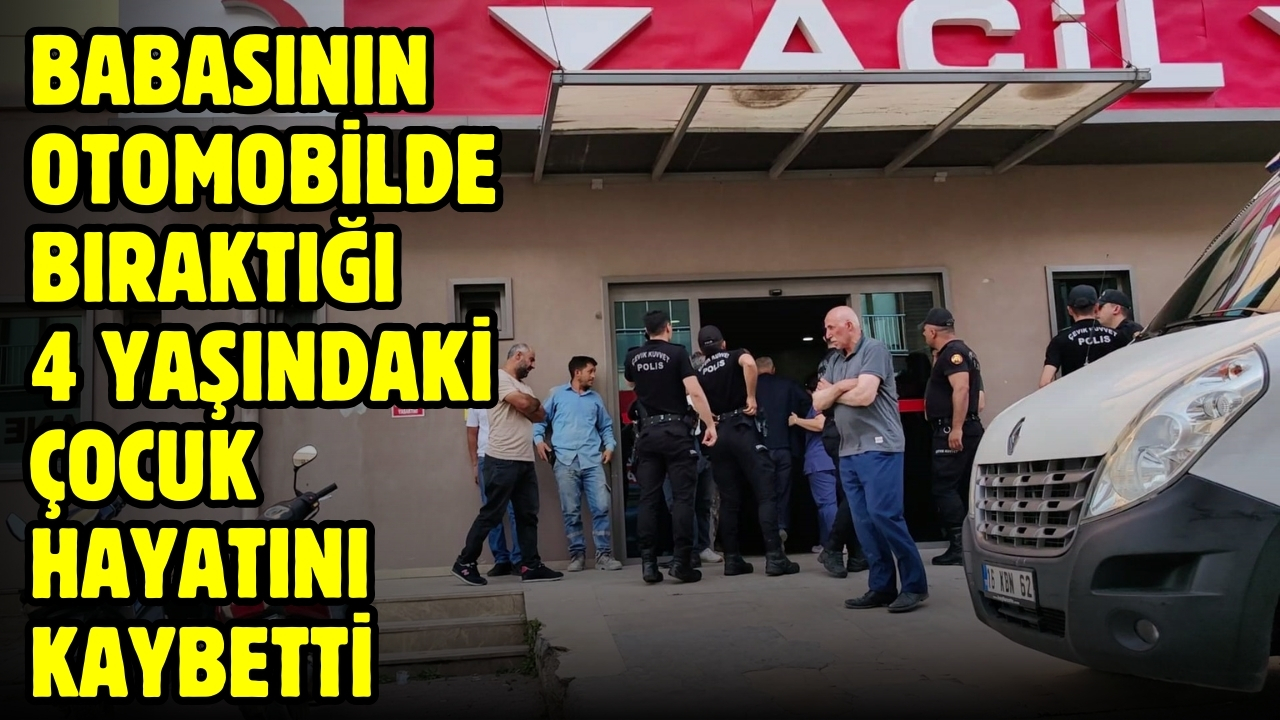 Babasının otomobilde bıraktığı 4 yaşındaki çocuk hayatını kaybetti
