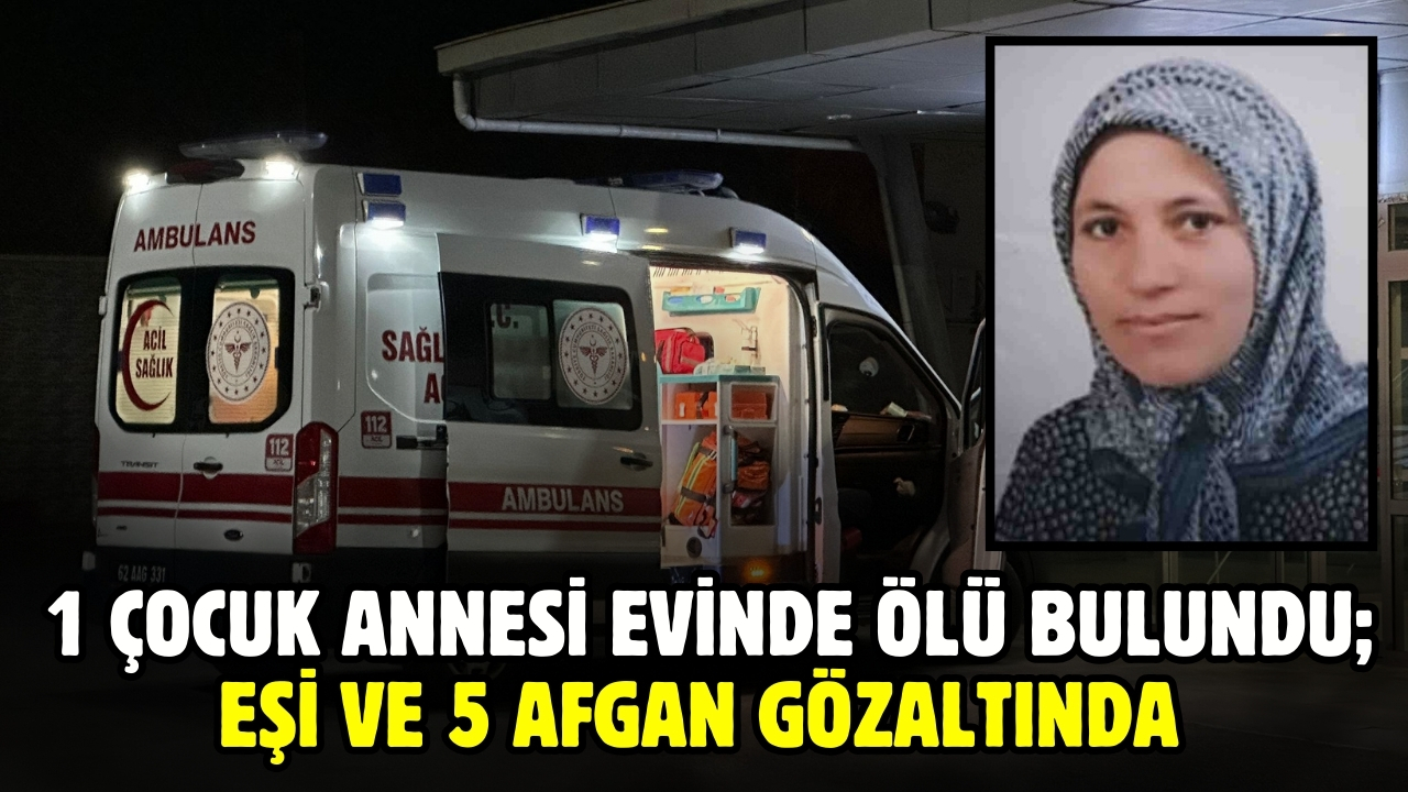 1 çocuk annesi evinde ölü bulundu; eşi ve 5 Afgan gözaltında