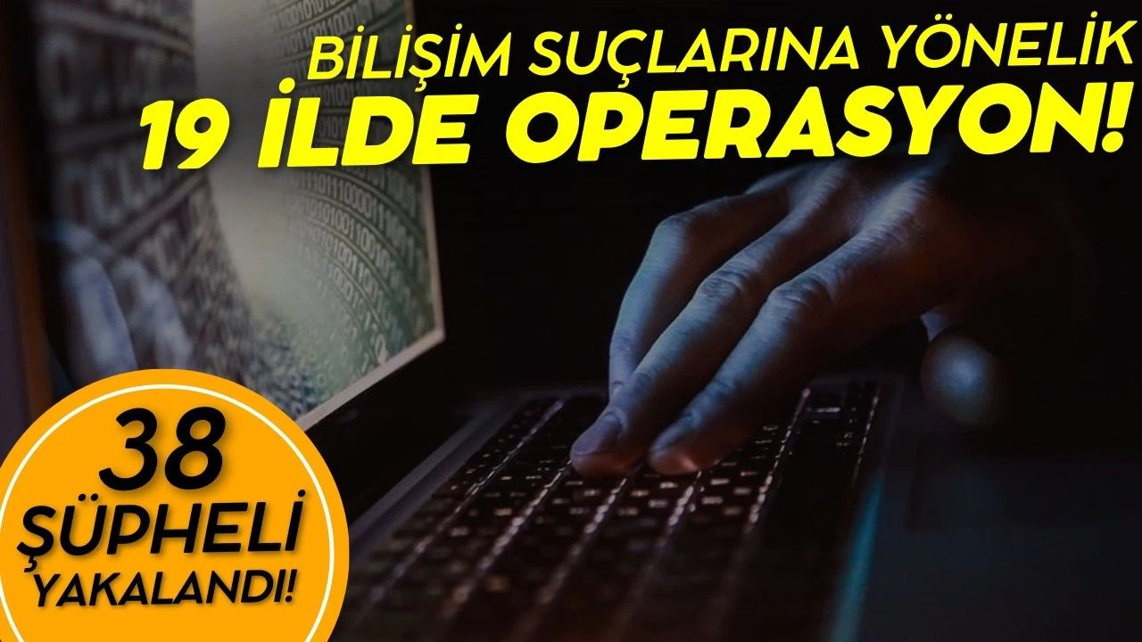 Bilişim suçlarına yönelik 19 ilde operasyon!