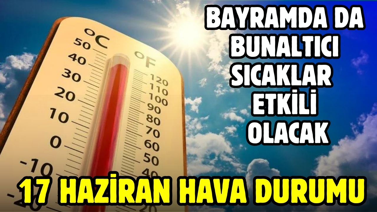 17 haziran hava durumu: Bunaltıcı sıcaklar etkili olacak