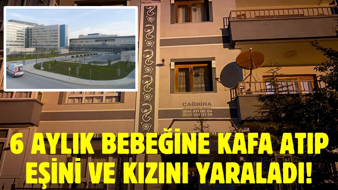 6 aylık bebeğine kafa atıp, eşini ve kızını yaraladı!