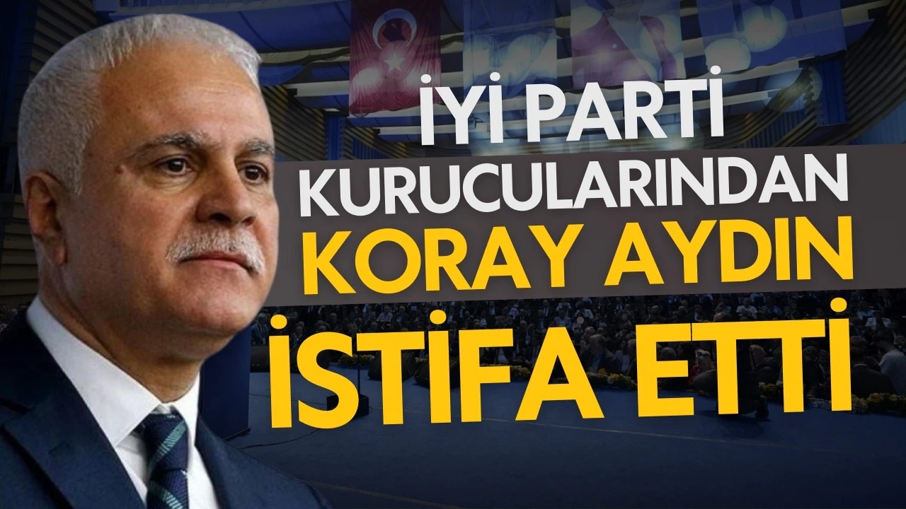 Koray Aydın İYİ Parti'den istifa etti