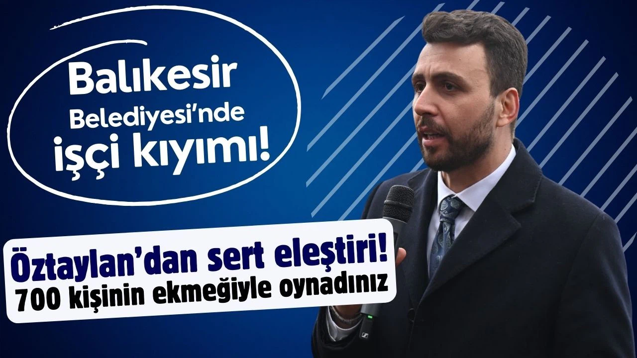 Öztaylan, Balıkesir Belediyesi'ndeki işçi kıyımını sert sözlerle eleştirdi!