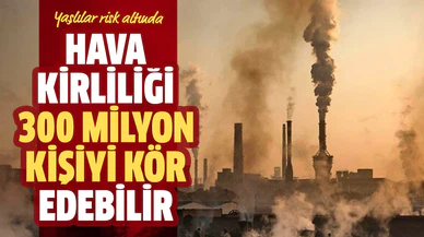 Hava kirliliği 300 milyon kişiyi kör edebilir