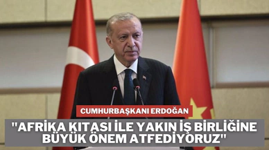 "Afrika kıtası ile yakın iş birliğine büyük önem atfediyoruz"