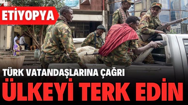 Etiyopya'daki çatışmaların artması nedeniyle Türk vatandaşlarına ülkeden ayrılmaları çağrısı
