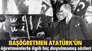 Atatürk'ün öğretmenlerle ilgili hiç duyulmamış sözleri