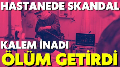 Hastanede skandal: Kalem inadı ölüm getirdi