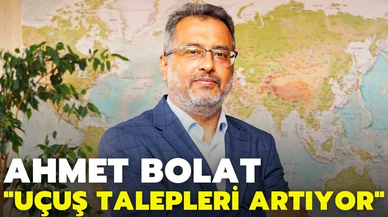 Ahmet Bolat: Uçuş talepleri artarak devam ediyor