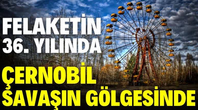 Savaşın gölgesinde, Çernobil nükleer felaketinin 36. yılı!
