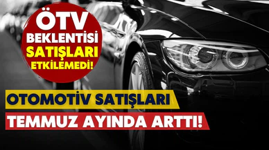 Otomotiv satışları temmuzda arttı!