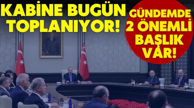 Kabine bugün 2 önemli başlıkla toplanıyor!