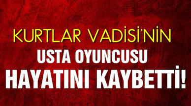 Kurtlar Vadisi'nin usta oyuncusu hayatını kaybetti