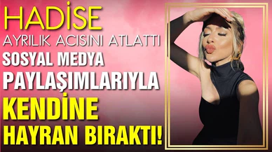 Hadise ayrılık acısını atlattı, paylaşımlarıyla sosyal medyayı yıktı!