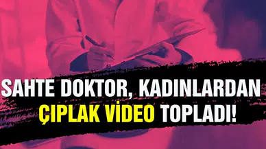 Sahte doktor, kadınlardan çıplak video topladı!
