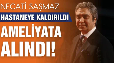 Necati Şaşmaz fenalaştı, ameliyata alındı!
