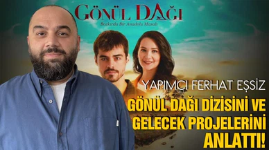Yapımcı Ferhat Eşsiz, Gönül Dağı dizisini ve gelecek projelerini anlattı