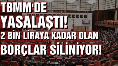 TBMM'de yasalaştı! 2 bin liraya kadar olan borçlar siliniyor!
