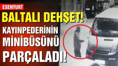 Esenyurt'ta baltalı dehşet! Kayınpederinin minibüsünü balta ile parçaladı!