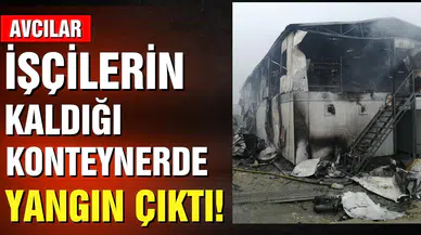 Avcılar’da işçilerin kaldığı konteynerde yangın!