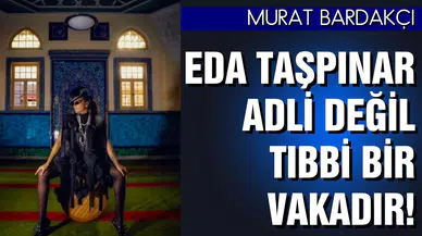 Murat Bardakçı: "Eda Taşpınar adli değil tıbbi vaka"