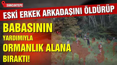 Eski erkek arkadaşını öldürdü: Babasının yardımıyla ormanlık alana bıraktı