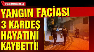 Kahramanmaraş'ta yangın faciası: 3 kardeş hayatını kaybetti