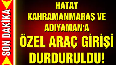 Hatay, Maraş ve Adıyaman'a özel araç giriş durduruldu!