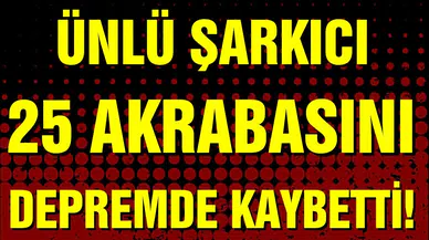 Ünlü şarkıcı 25 akrabasını depremde kaybetti