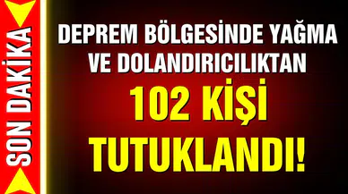 Deprem bölgesinde yağma ve dolandırıcılık: 102 tutuklama
