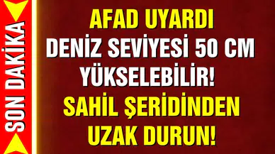 AFAD uyardı: Deniz seviyesi yükselebilir!