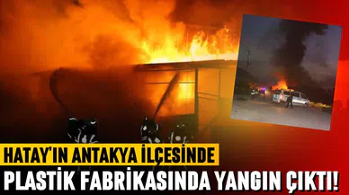 Antakya'da plastik fabrikasında yangın çıktı!