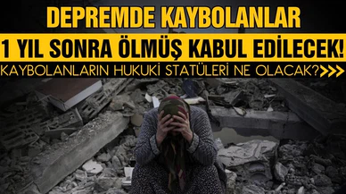 Depremde kaybolanlar 1 yıl sonra ölmüş kabul edilecek