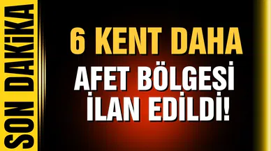 6 kent daha afet bölgesi ilan edildi!  