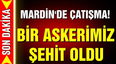 Mardin'de çatışma! Bir askerimiz şehit oldu
