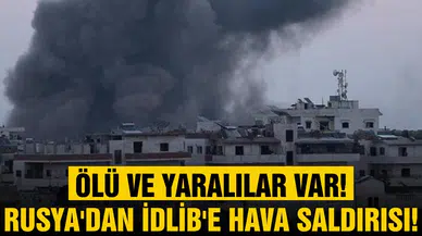 Rusya'dan İdlib'e hava saldırısı! Ölü ve yaralılar var