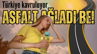 Türkiye kavruluyor! "Asfalt ağladı be" sözü gerçek oldu