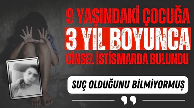 9 yaşındaki çocuğa 3 yıl boyunca istismar etti, "Bilmiyordum" dedi!