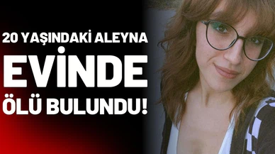 Haber alınamayan Aleyna, evinde ölü bulundu