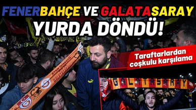 Fenerbahçe ve Galatasaray yurda döndü!
