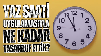 Yaz saati uygulaması ile ne kadar tasarruf ettik?