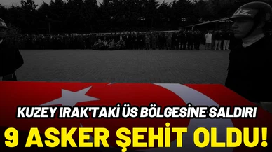 Kuzey Irak'taki üs bölgesine saldırı: 9 asker şehit oldu